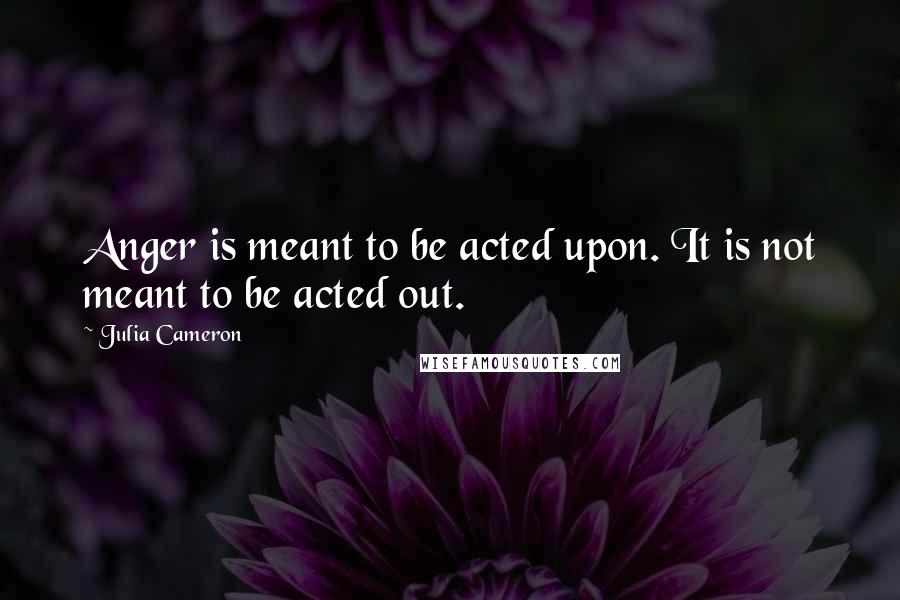 Julia Cameron Quotes: Anger is meant to be acted upon. It is not meant to be acted out.