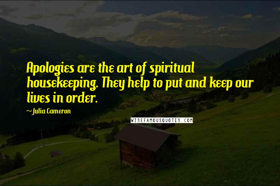 Julia Cameron Quotes: Apologies are the art of spiritual housekeeping. They help to put and keep our lives in order.