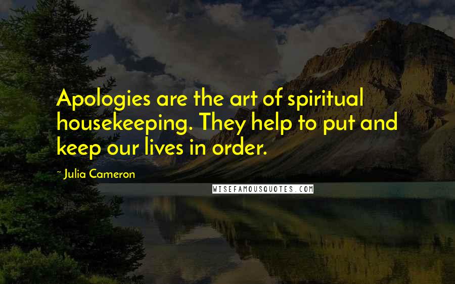 Julia Cameron Quotes: Apologies are the art of spiritual housekeeping. They help to put and keep our lives in order.