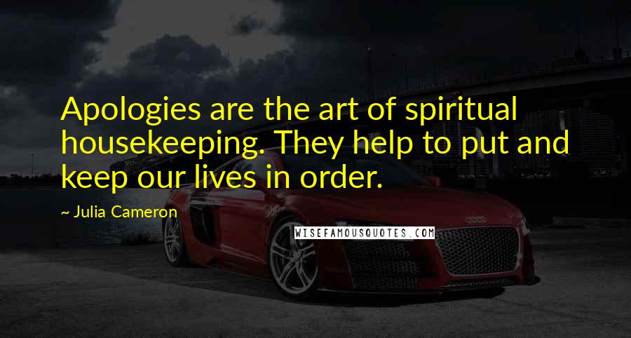Julia Cameron Quotes: Apologies are the art of spiritual housekeeping. They help to put and keep our lives in order.