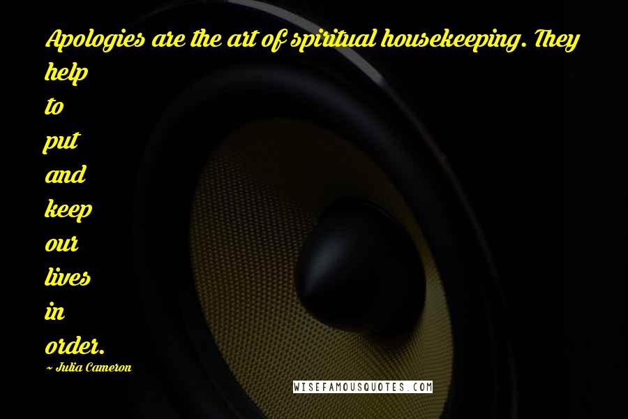 Julia Cameron Quotes: Apologies are the art of spiritual housekeeping. They help to put and keep our lives in order.