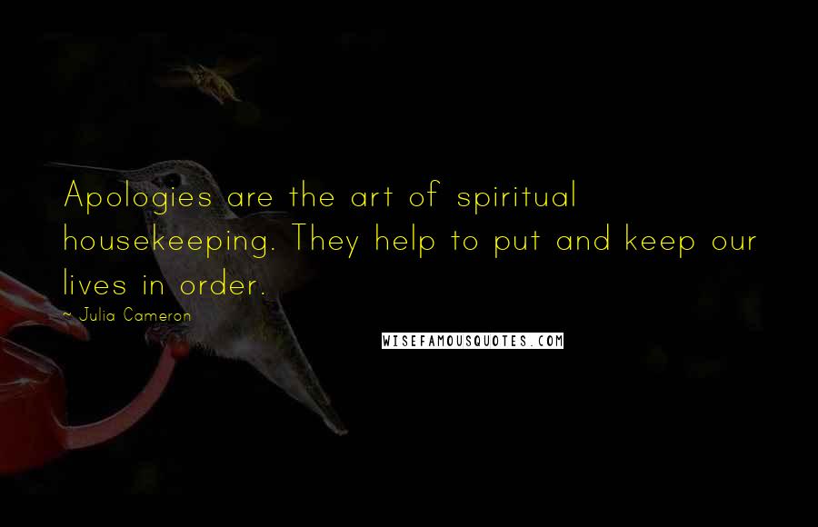 Julia Cameron Quotes: Apologies are the art of spiritual housekeeping. They help to put and keep our lives in order.