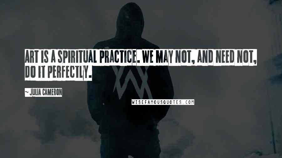 Julia Cameron Quotes: Art is a spiritual practice. We may not, and need not, do it perfectly.