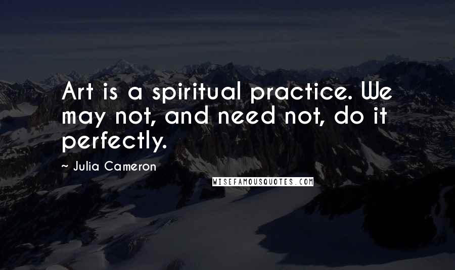 Julia Cameron Quotes: Art is a spiritual practice. We may not, and need not, do it perfectly.