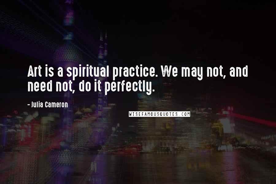 Julia Cameron Quotes: Art is a spiritual practice. We may not, and need not, do it perfectly.