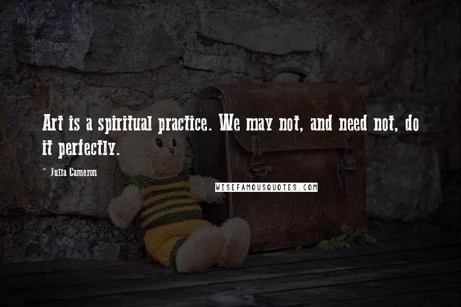 Julia Cameron Quotes: Art is a spiritual practice. We may not, and need not, do it perfectly.