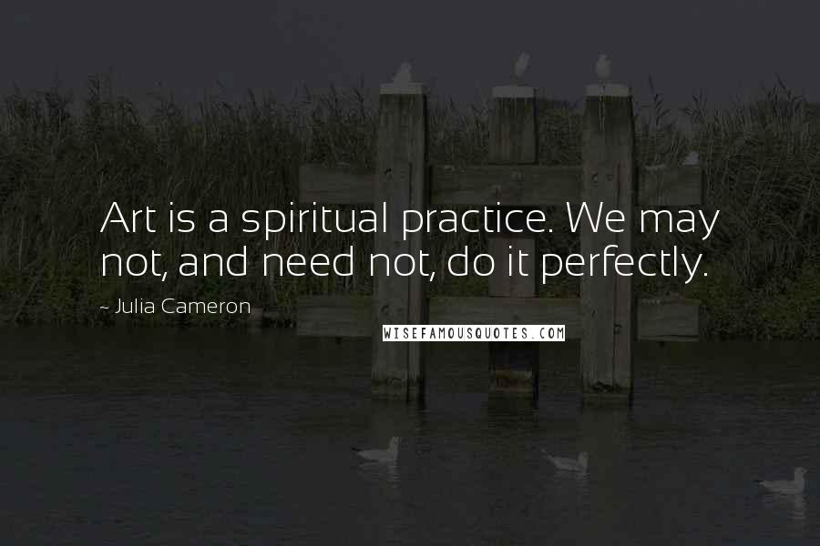 Julia Cameron Quotes: Art is a spiritual practice. We may not, and need not, do it perfectly.