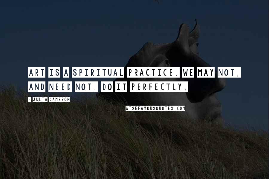 Julia Cameron Quotes: Art is a spiritual practice. We may not, and need not, do it perfectly.