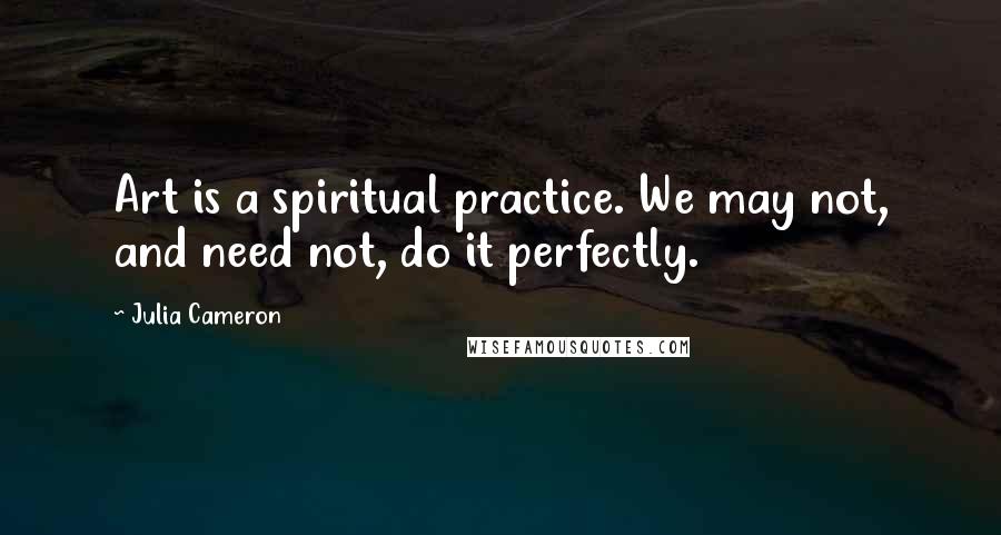 Julia Cameron Quotes: Art is a spiritual practice. We may not, and need not, do it perfectly.
