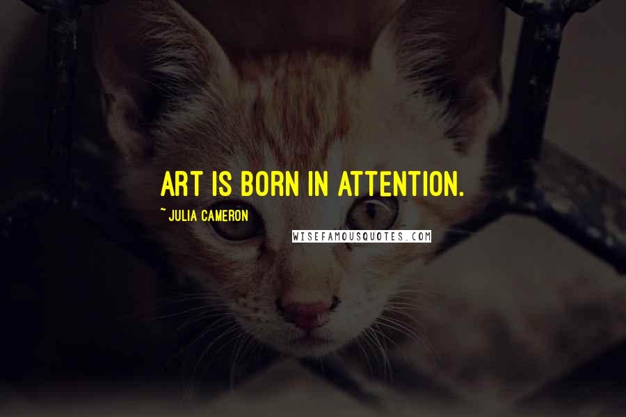 Julia Cameron Quotes: Art is born in attention.