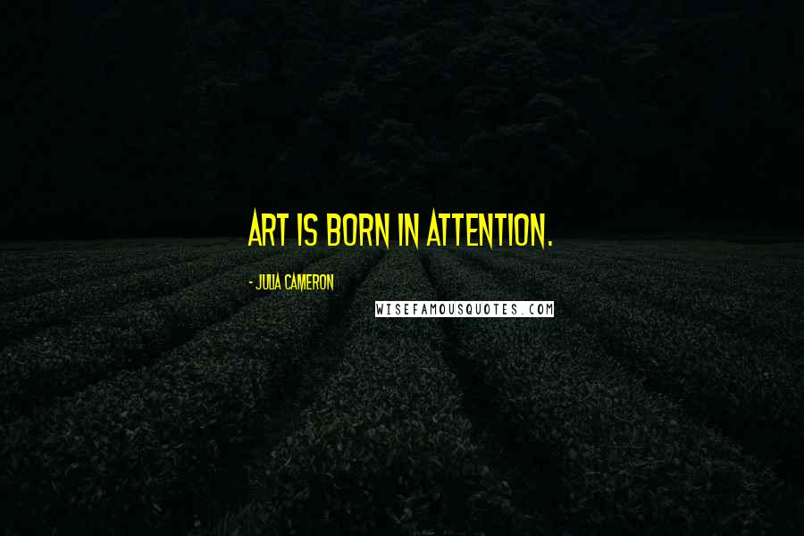 Julia Cameron Quotes: Art is born in attention.
