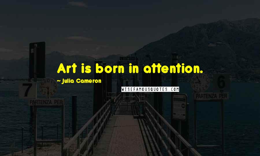 Julia Cameron Quotes: Art is born in attention.