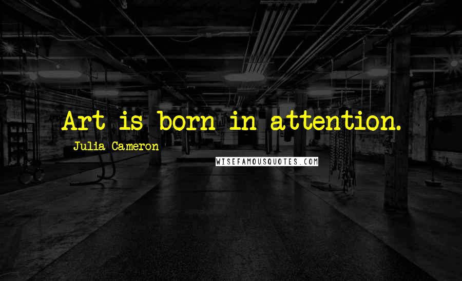 Julia Cameron Quotes: Art is born in attention.