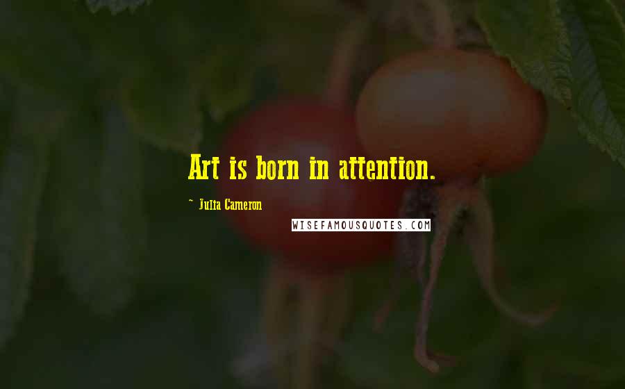 Julia Cameron Quotes: Art is born in attention.