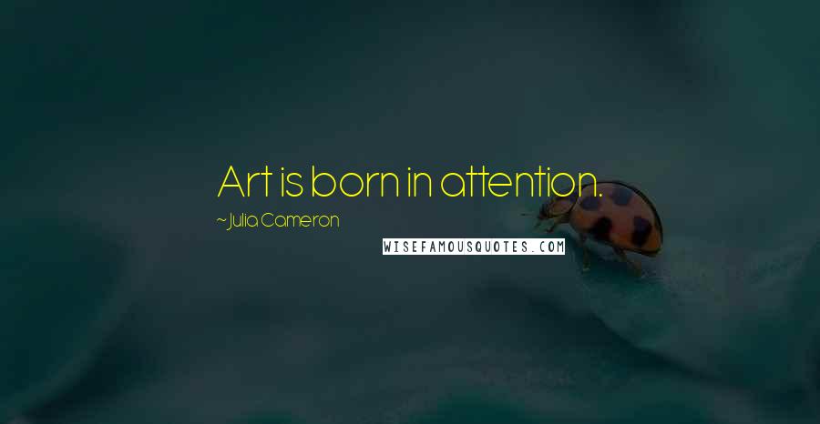 Julia Cameron Quotes: Art is born in attention.