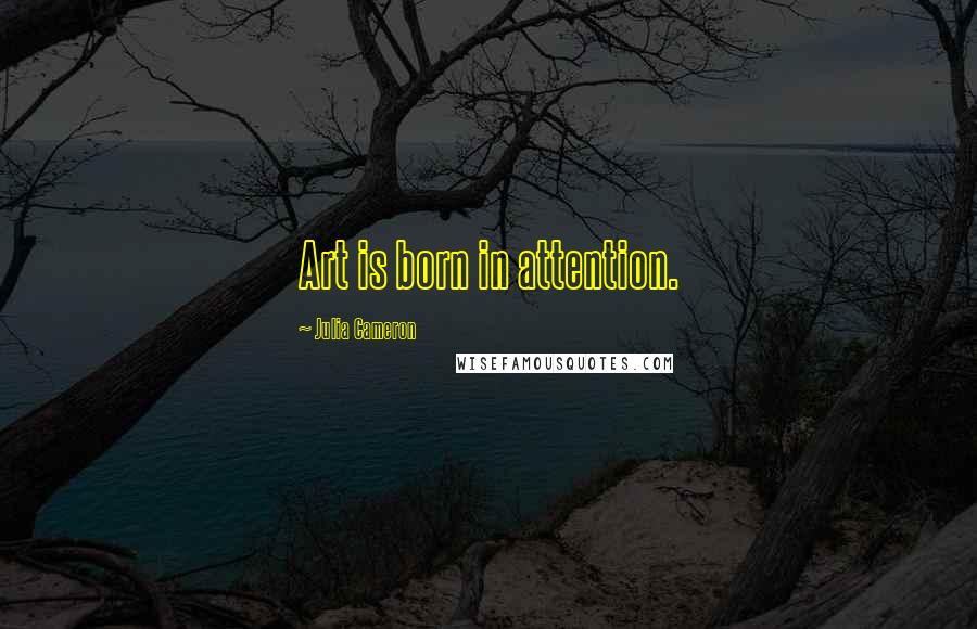 Julia Cameron Quotes: Art is born in attention.