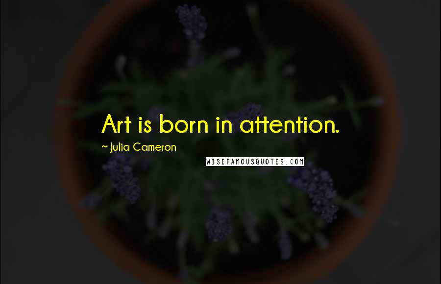 Julia Cameron Quotes: Art is born in attention.