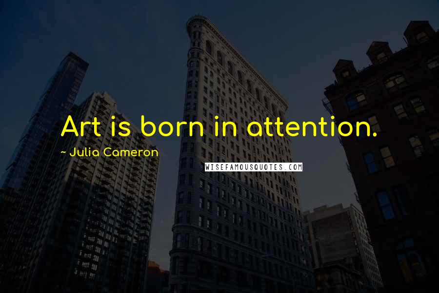 Julia Cameron Quotes: Art is born in attention.