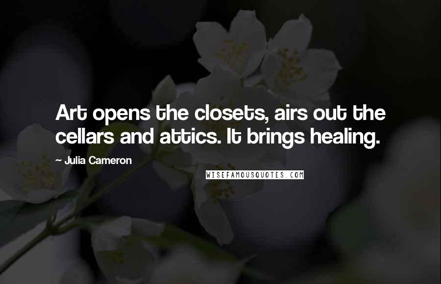 Julia Cameron Quotes: Art opens the closets, airs out the cellars and attics. It brings healing.