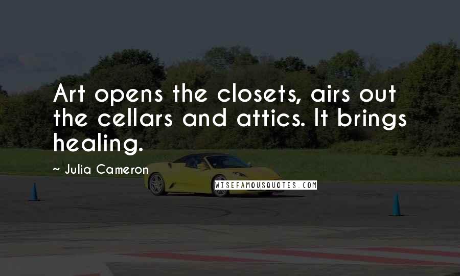 Julia Cameron Quotes: Art opens the closets, airs out the cellars and attics. It brings healing.