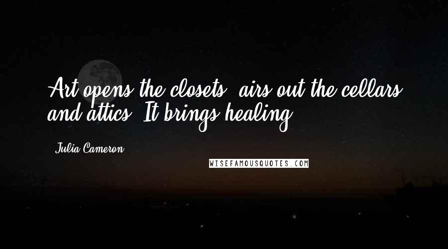 Julia Cameron Quotes: Art opens the closets, airs out the cellars and attics. It brings healing.