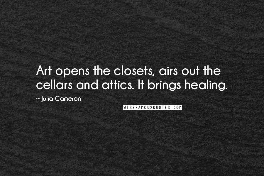 Julia Cameron Quotes: Art opens the closets, airs out the cellars and attics. It brings healing.