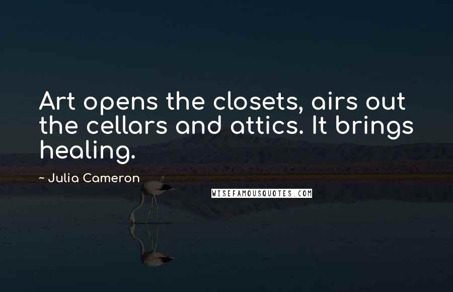 Julia Cameron Quotes: Art opens the closets, airs out the cellars and attics. It brings healing.