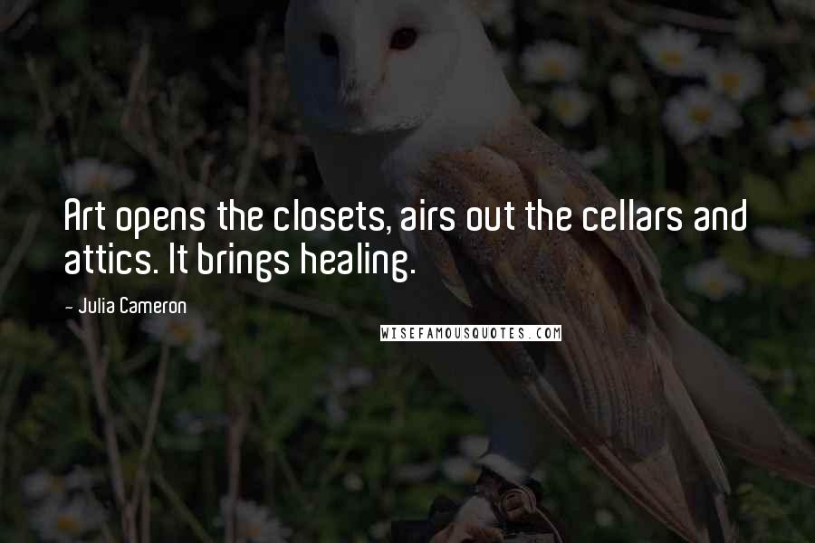 Julia Cameron Quotes: Art opens the closets, airs out the cellars and attics. It brings healing.