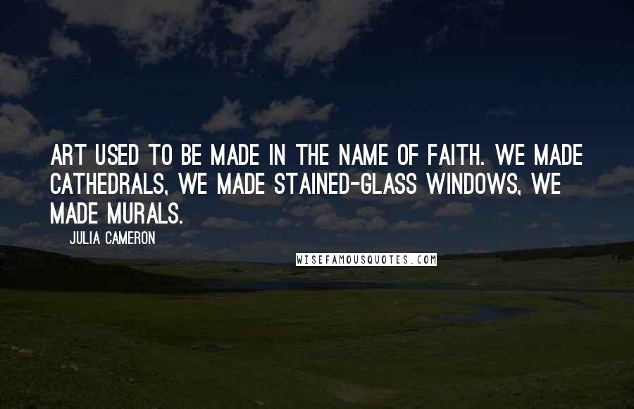 Julia Cameron Quotes: Art used to be made in the name of faith. We made cathedrals, we made stained-glass windows, we made murals.