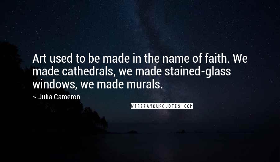 Julia Cameron Quotes: Art used to be made in the name of faith. We made cathedrals, we made stained-glass windows, we made murals.