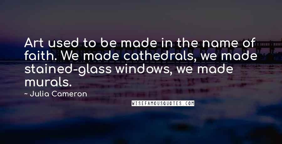 Julia Cameron Quotes: Art used to be made in the name of faith. We made cathedrals, we made stained-glass windows, we made murals.