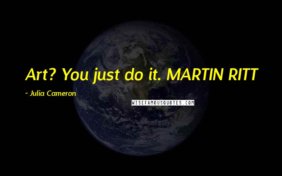 Julia Cameron Quotes: Art? You just do it. MARTIN RITT