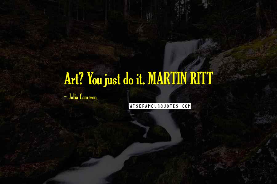 Julia Cameron Quotes: Art? You just do it. MARTIN RITT