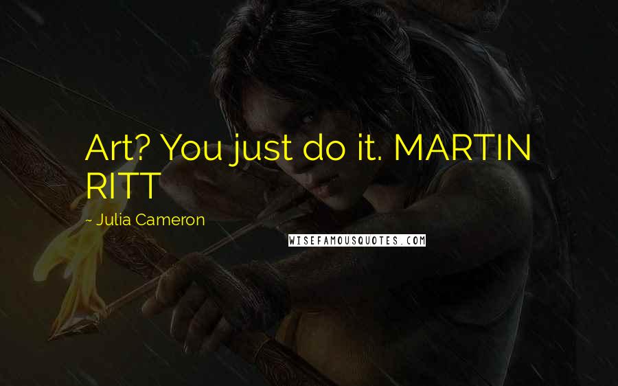 Julia Cameron Quotes: Art? You just do it. MARTIN RITT