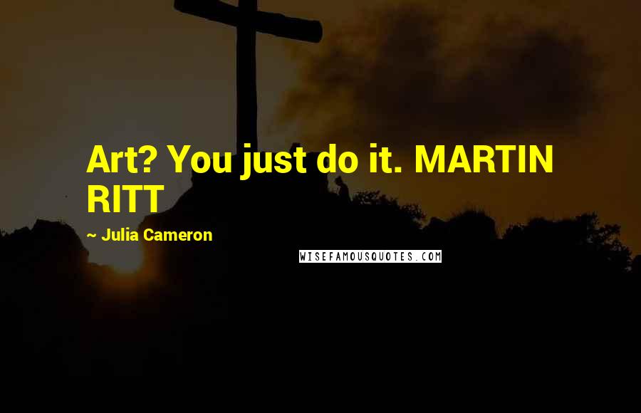 Julia Cameron Quotes: Art? You just do it. MARTIN RITT