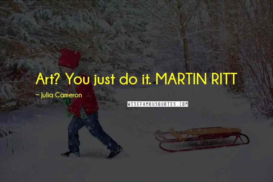 Julia Cameron Quotes: Art? You just do it. MARTIN RITT