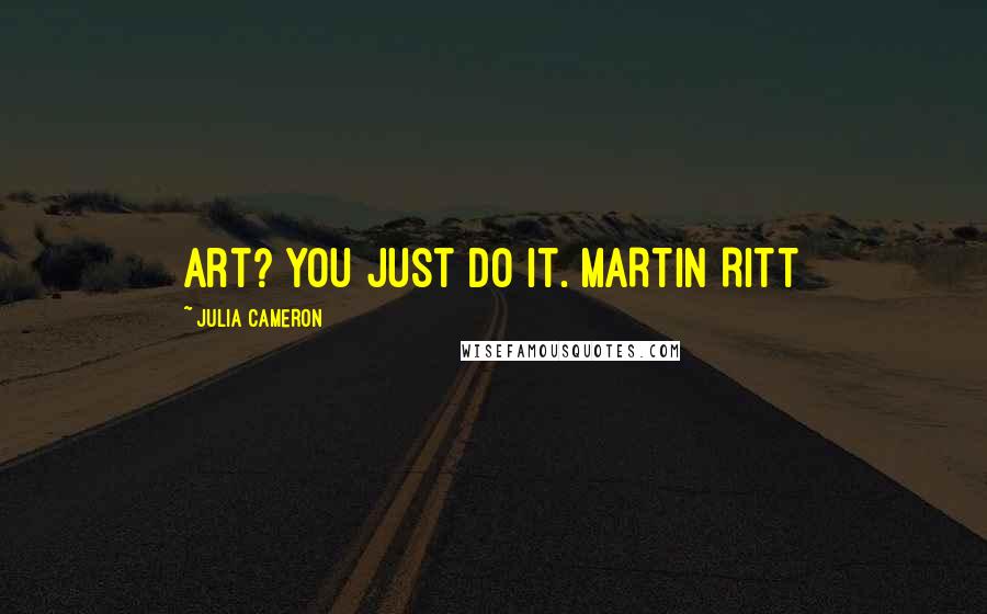 Julia Cameron Quotes: Art? You just do it. MARTIN RITT