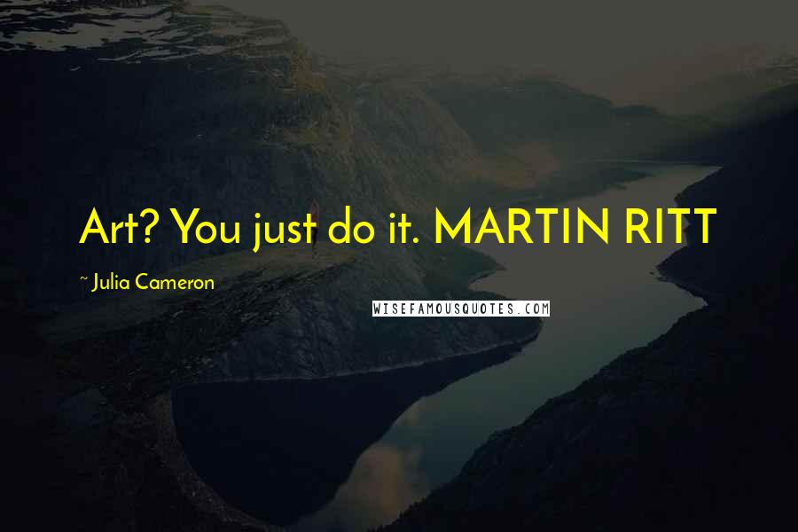 Julia Cameron Quotes: Art? You just do it. MARTIN RITT