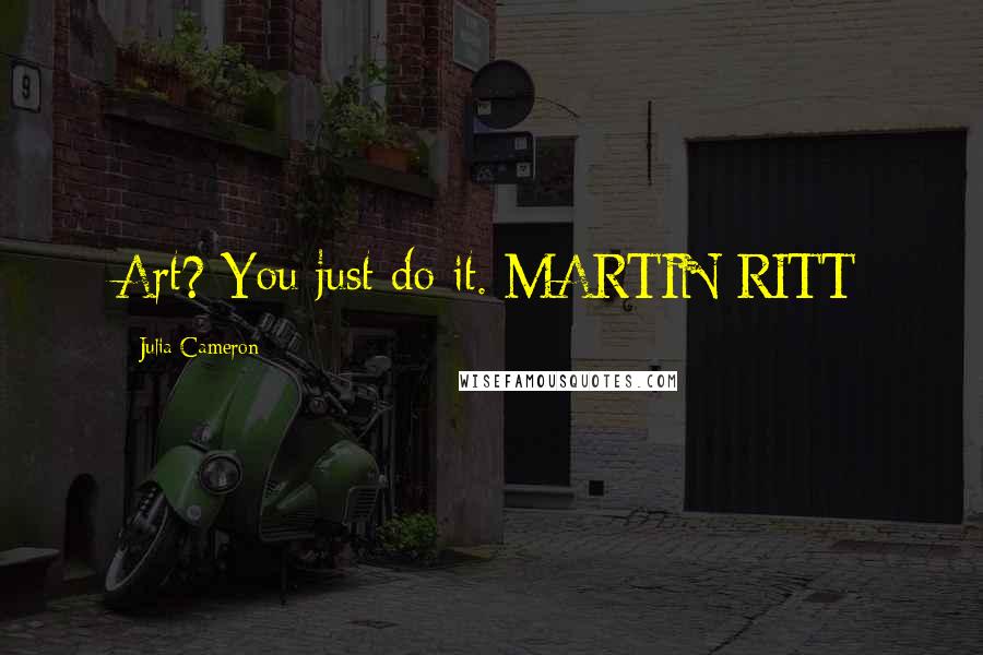 Julia Cameron Quotes: Art? You just do it. MARTIN RITT