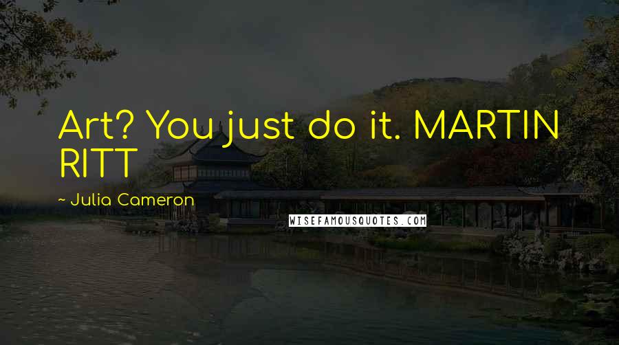 Julia Cameron Quotes: Art? You just do it. MARTIN RITT