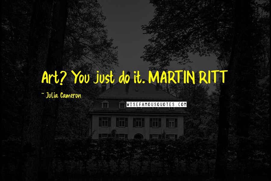 Julia Cameron Quotes: Art? You just do it. MARTIN RITT