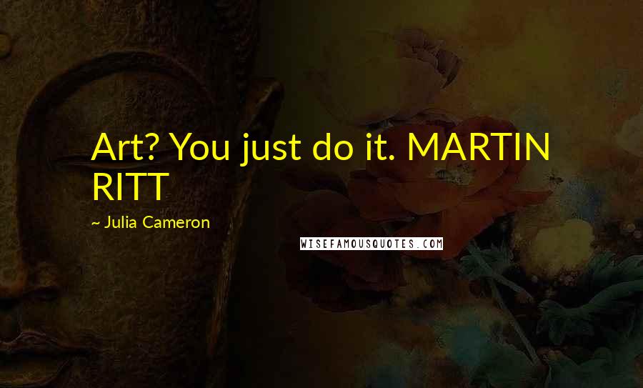 Julia Cameron Quotes: Art? You just do it. MARTIN RITT