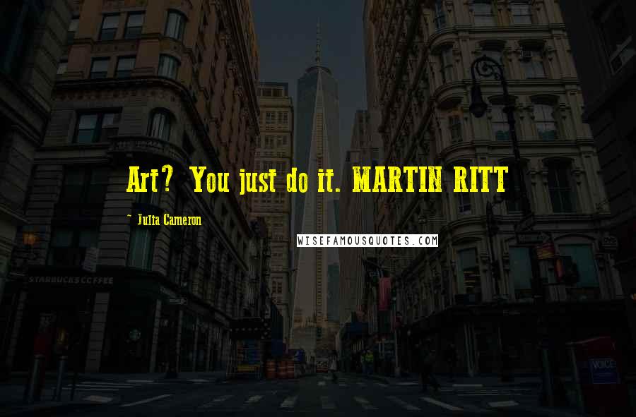 Julia Cameron Quotes: Art? You just do it. MARTIN RITT