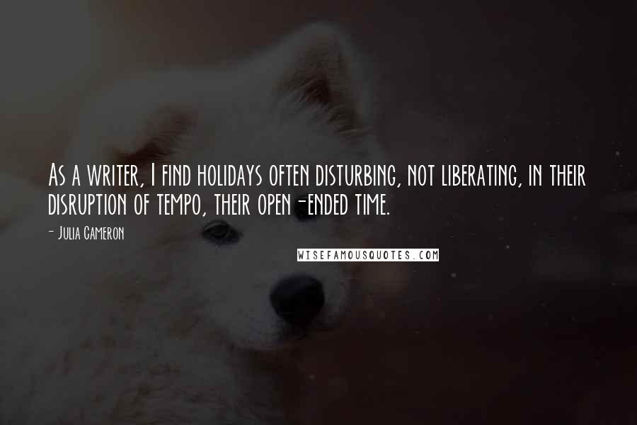 Julia Cameron Quotes: As a writer, I find holidays often disturbing, not liberating, in their disruption of tempo, their open-ended time.