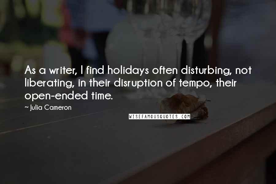 Julia Cameron Quotes: As a writer, I find holidays often disturbing, not liberating, in their disruption of tempo, their open-ended time.