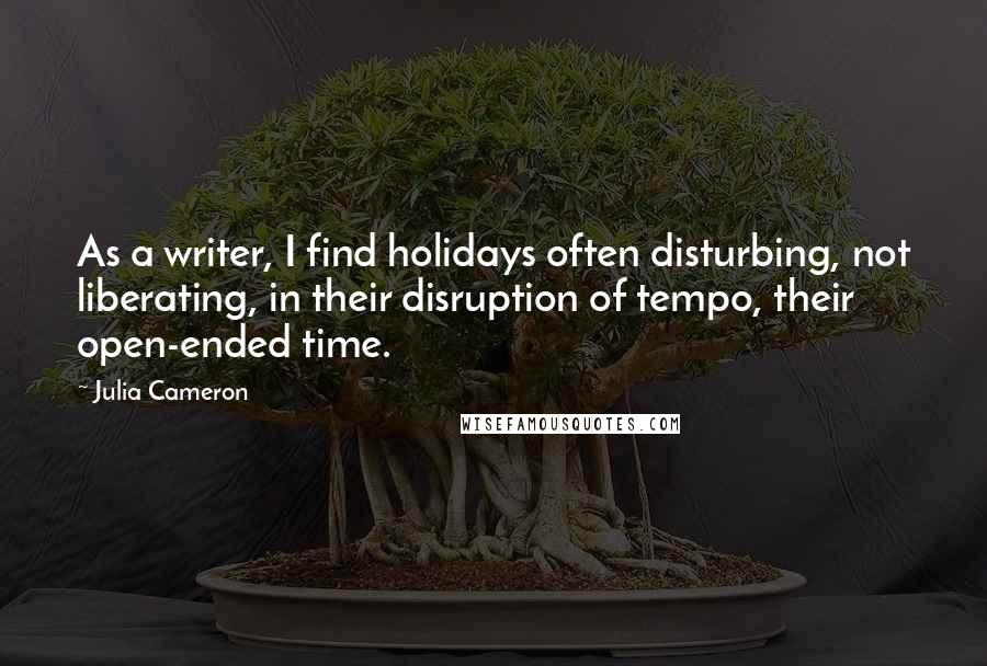 Julia Cameron Quotes: As a writer, I find holidays often disturbing, not liberating, in their disruption of tempo, their open-ended time.