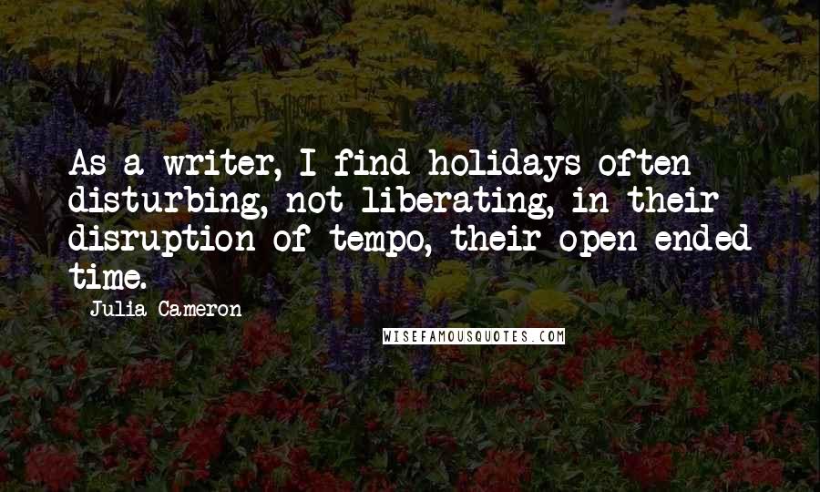 Julia Cameron Quotes: As a writer, I find holidays often disturbing, not liberating, in their disruption of tempo, their open-ended time.