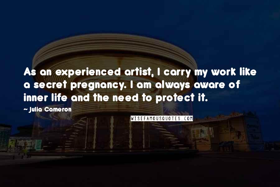 Julia Cameron Quotes: As an experienced artist, I carry my work like a secret pregnancy. I am always aware of inner life and the need to protect it.