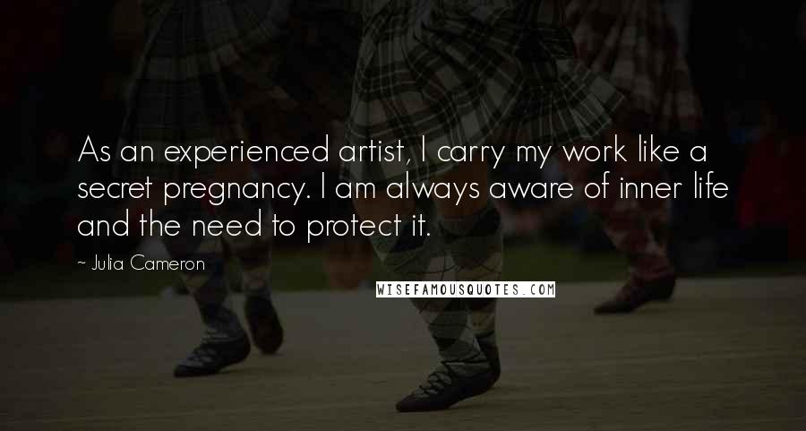 Julia Cameron Quotes: As an experienced artist, I carry my work like a secret pregnancy. I am always aware of inner life and the need to protect it.