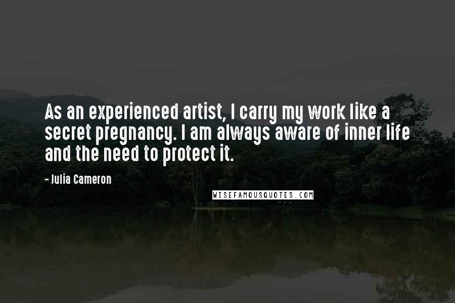 Julia Cameron Quotes: As an experienced artist, I carry my work like a secret pregnancy. I am always aware of inner life and the need to protect it.